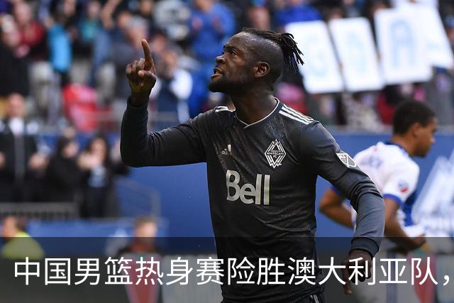 中国男篮热身赛险胜澳大利亚队，王俊杰23分崔永熙状态回升